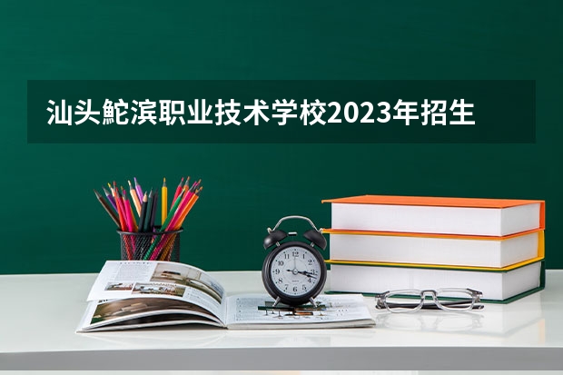 汕头鮀滨职业技术学校2023年招生录取分数线