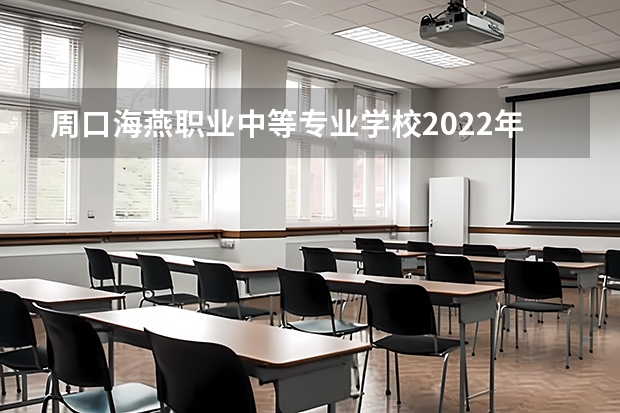 周口海燕职业中等专业学校2022年招生简章