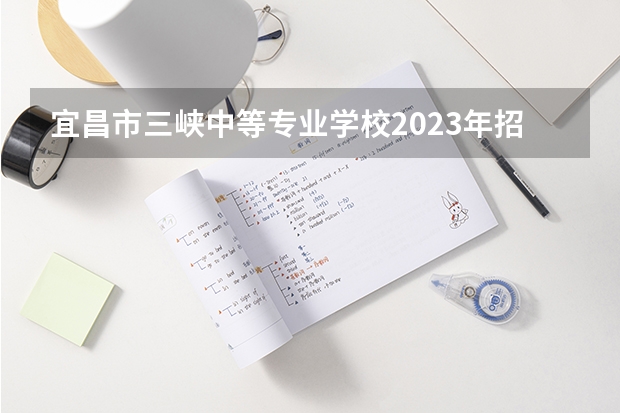 宜昌市三峡中等专业学校2023年招生录取分数线