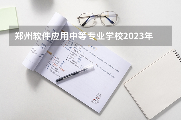 郑州软件应用中等专业学校2023年招生计划