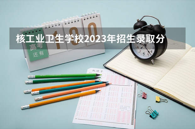 核工业卫生学校2023年招生录取分数线