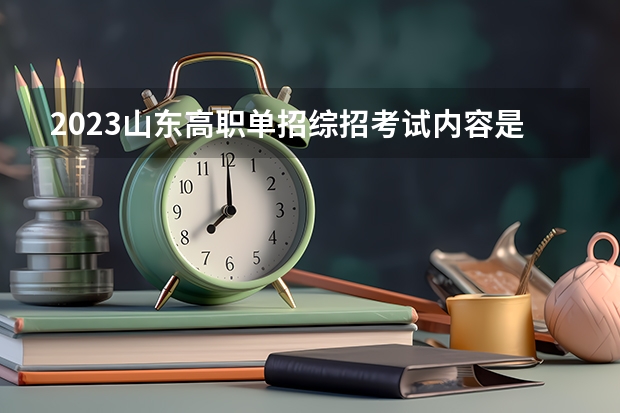 2023山东高职单招综招考试内容是什么 山东高职单招学校有哪些