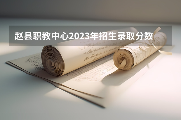 赵县职教中心2023年招生录取分数线