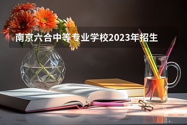 南京六合中等专业学校2023年招生录取分数线