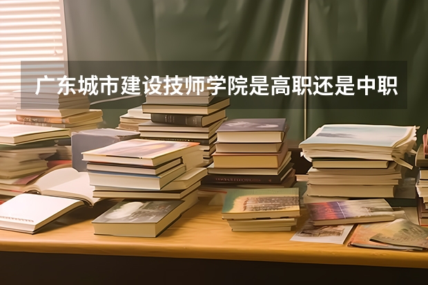 广东城市建设技师学院是高职还是中职学校 广东城市建设技师学院好不好考