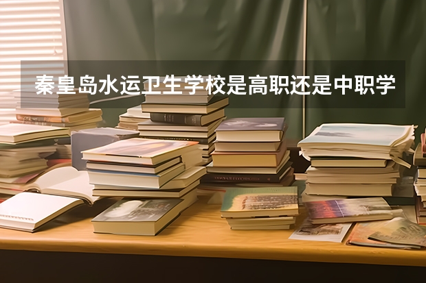 秦皇岛水运卫生学校是高职还是中职学校 秦皇岛水运卫生学校好不好考