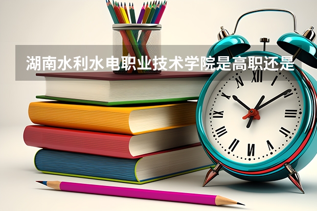 湖南水利水电职业技术学院是高职还是中职学校 湖南水利水电职业技术学院好不好考