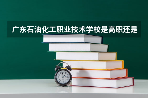 广东石油化工职业技术学校是高职还是中职学校 广东石油化工职业技术学校好不好考