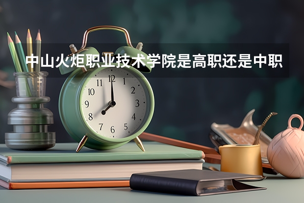 中山火炬职业技术学院是高职还是中职学校 中山火炬职业技术学院好不好考