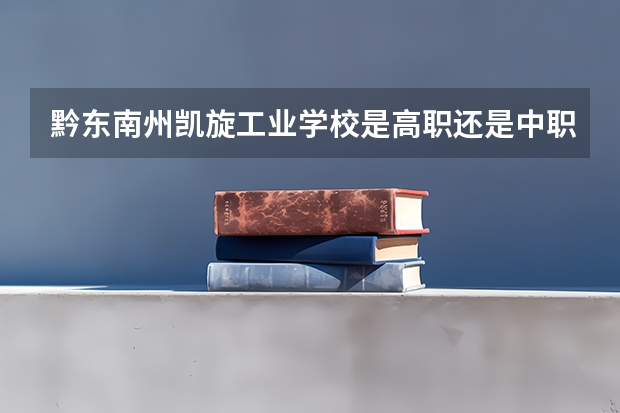 黔东南州凯旋工业学校是高职还是中职学校 黔东南州凯旋工业学校好不好考