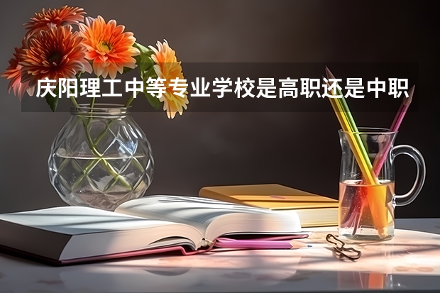 庆阳理工中等专业学校是高职还是中职学校 庆阳理工中等专业学校好不好考