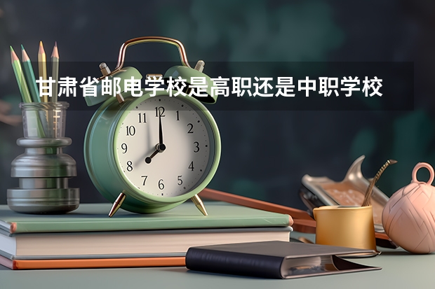 甘肃省邮电学校是高职还是中职学校 甘肃省邮电学校好不好考