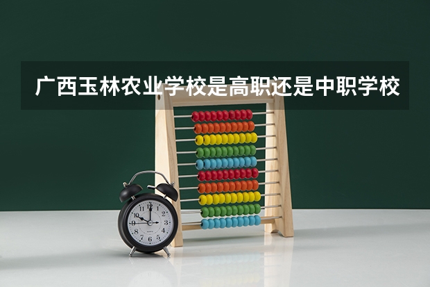 广西玉林农业学校是高职还是中职学校 广西玉林农业学校好不好考