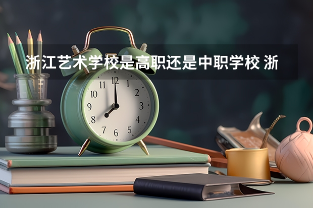 浙江艺术学校是高职还是中职学校 浙江艺术学校好不好考