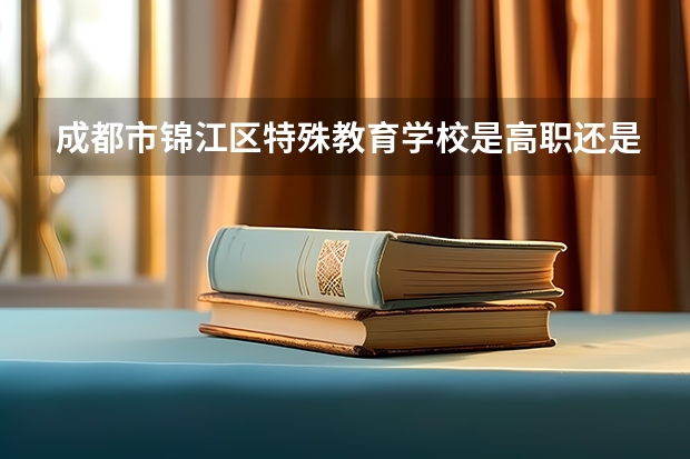 成都市锦江区特殊教育学校是高职还是中职学校 成都市锦江区特殊教育学校好不好考