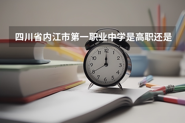 四川省内江市第一职业中学是高职还是中职学校 四川省内江市第一职业中学好不好考