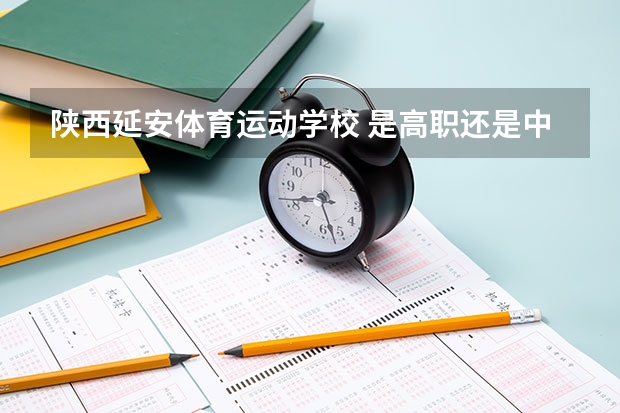 陕西延安体育运动学校 是高职还是中职学校 陕西延安体育运动学校 好不好考