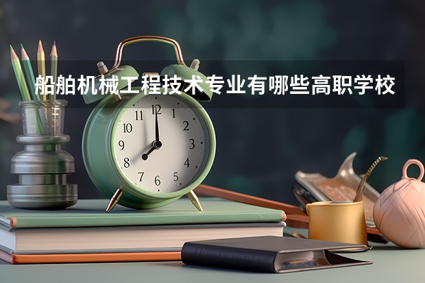 船舶机械工程技术专业有哪些高职学校 船舶机械工程技术专业介绍