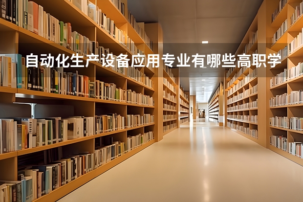 自动化生产设备应用专业有哪些高职学校 自动化生产设备应用专业介绍