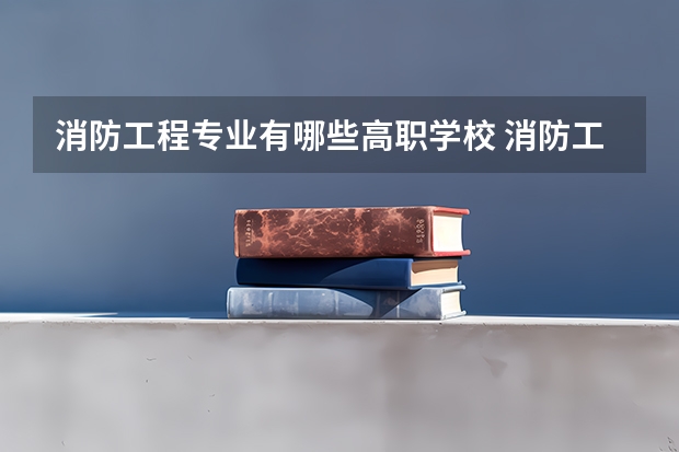 消防工程专业有哪些高职学校 消防工程专业介绍