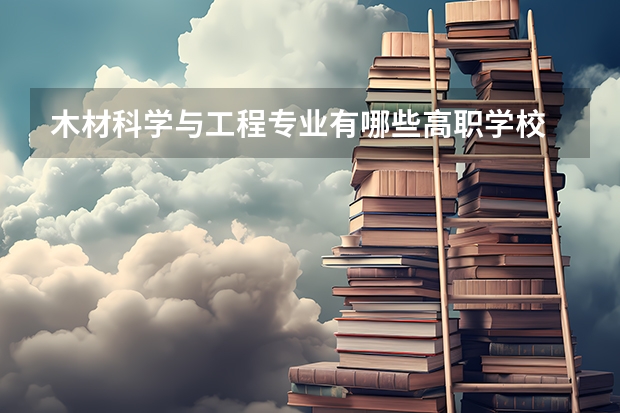 木材科学与工程专业有哪些高职学校 木材科学与工程专业介绍