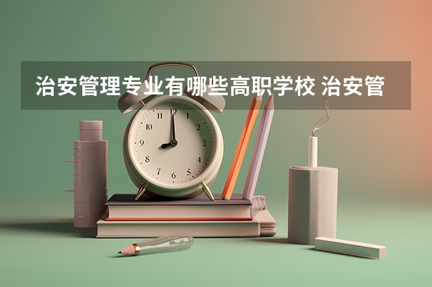 治安管理专业有哪些高职学校 治安管理专业介绍