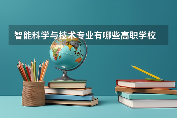 智能科学与技术专业有哪些高职学校 智能科学与技术专业介绍