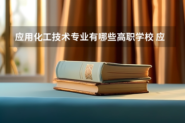 应用化工技术专业有哪些高职学校 应用化工技术专业介绍