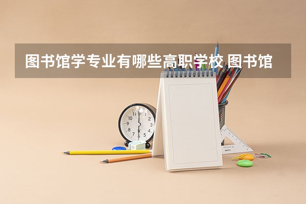 图书馆学专业有哪些高职学校 图书馆学专业介绍