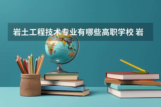 岩土工程技术专业有哪些高职学校 岩土工程技术专业介绍