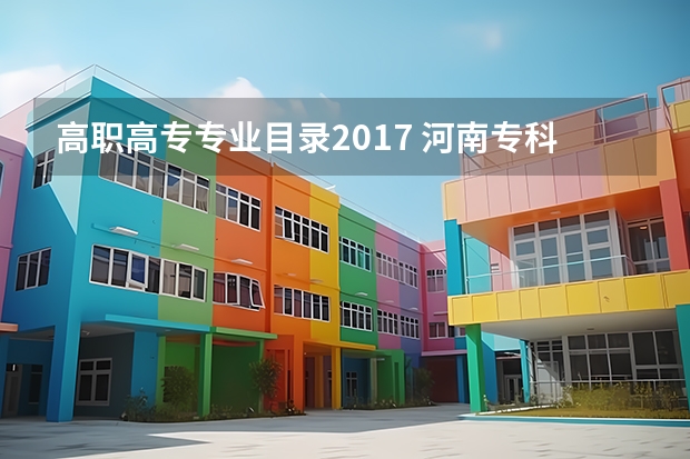 高职高专专业目录2017 河南专科大学有哪些专业？