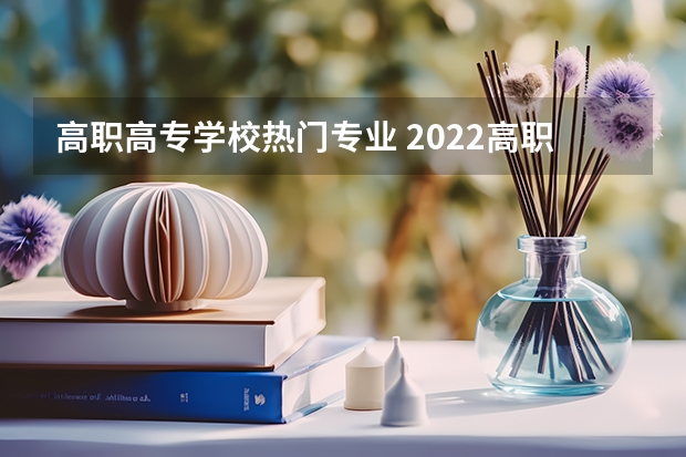 高职高专学校热门专业 2022高职热门专业及就业前景哪个好