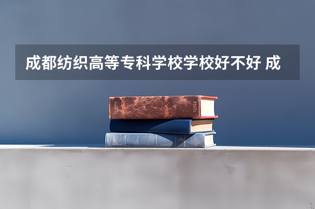 成都纺织高等专科学校学校好不好 成都纺织高等专科学校就业率高不高