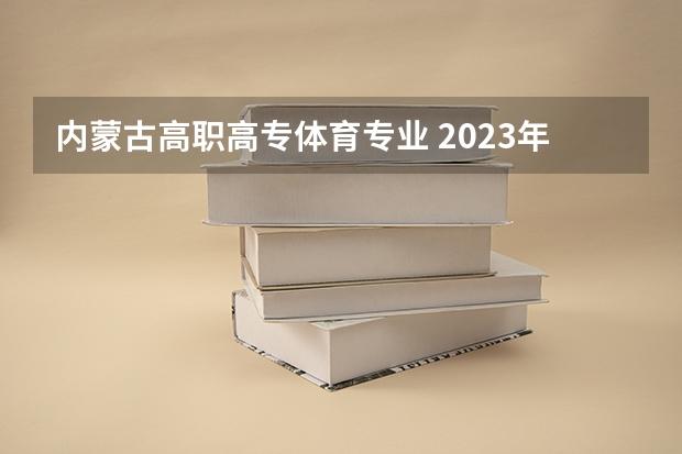 内蒙古高职高专体育专业 2023年内蒙古高考分数线预估