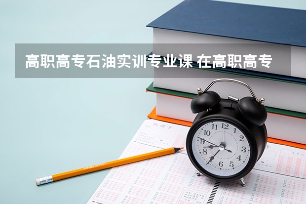 高职高专石油实训专业课 在高职高专的专业目录中是如何描述油气储运专业的？