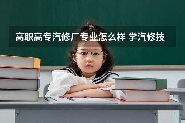 高职高专汽修厂专业怎么样 学汽修技术专业，怎么样？