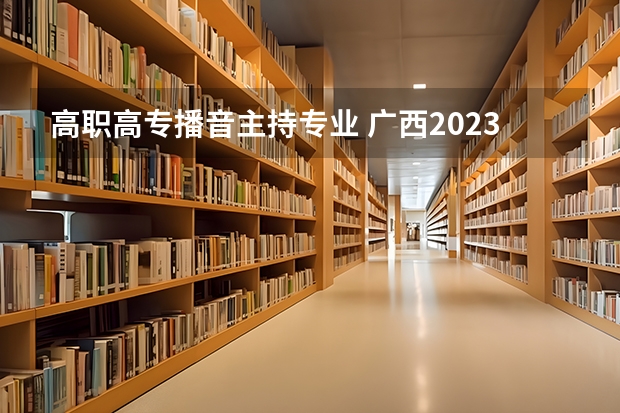 高职高专播音主持专业 广西2023年高职高专最低录取线