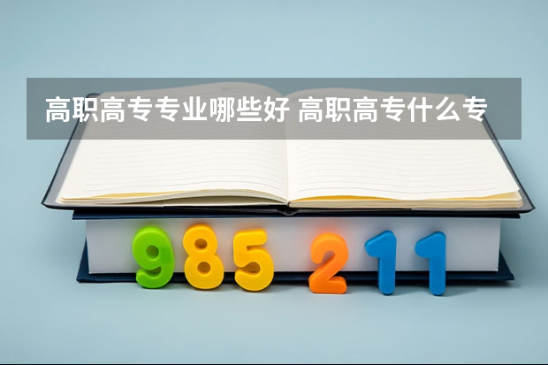 高职高专专业哪些好 高职高专什么专业好就业？