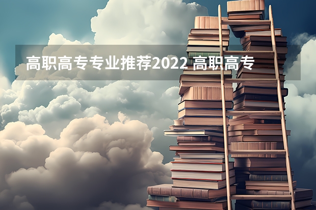 高职高专专业推荐2022 高职高专什么专业就业前景好