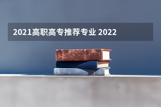 2021高职高专推荐专业 2022年专科最吃香的专业-专科最好就业的十大专业