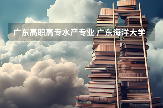 广东高职高专水产专业 广东海洋大学怎么样？