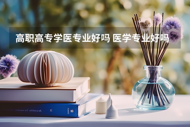 高职高专学医专业好吗 医学专业好吗