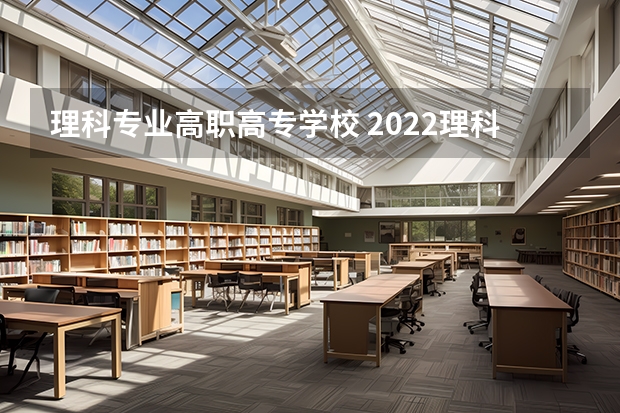 理科专业高职高专学校 2022理科上什么专科大学好 理科专科学校推荐