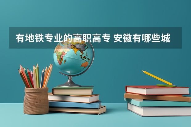 有地铁专业的高职高专 安徽有哪些城市轨道交通专业专科学校？