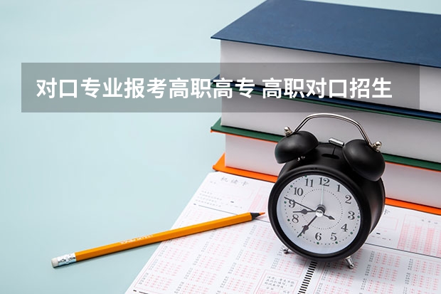 对口专业报考高职高专 高职对口招生志愿是填报高职专科批志愿否?