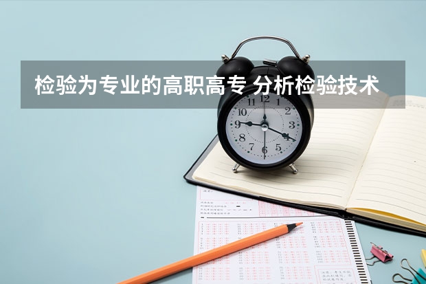 检验为专业的高职高专 分析检验技术是什么专业