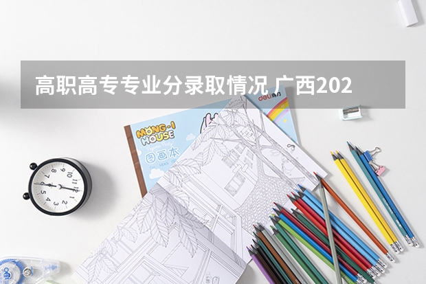 高职高专专业分录取情况 广西2023年高职高专最低录取线