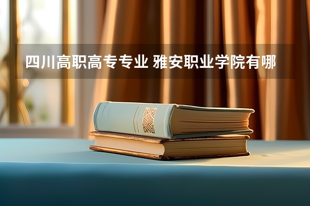 四川高职高专专业 雅安职业学院有哪些专业