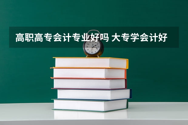 高职高专会计专业好吗 大专学会计好吗