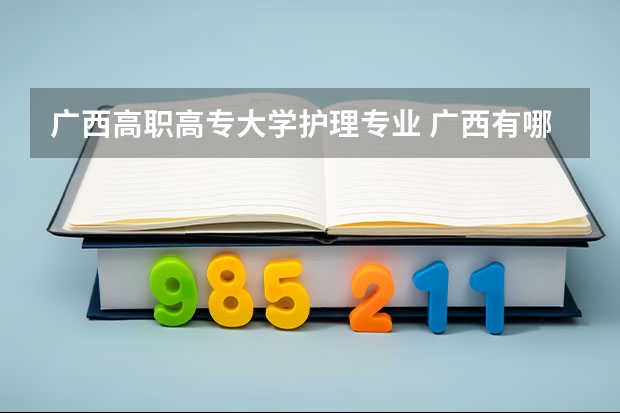 广西高职高专大学护理专业 广西有哪些公办护理大专学校？